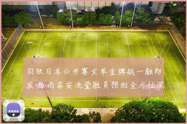 羽联日本公开赛女单金牌战一触即发 陈雨菲安洗莹胜负预测全方位深度分析