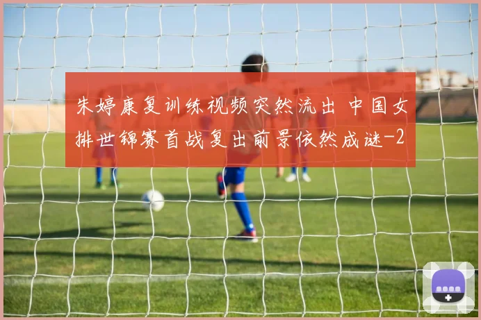 朱婷康复训练视频突然流出 中国女排世锦赛首战复出前景依然成谜