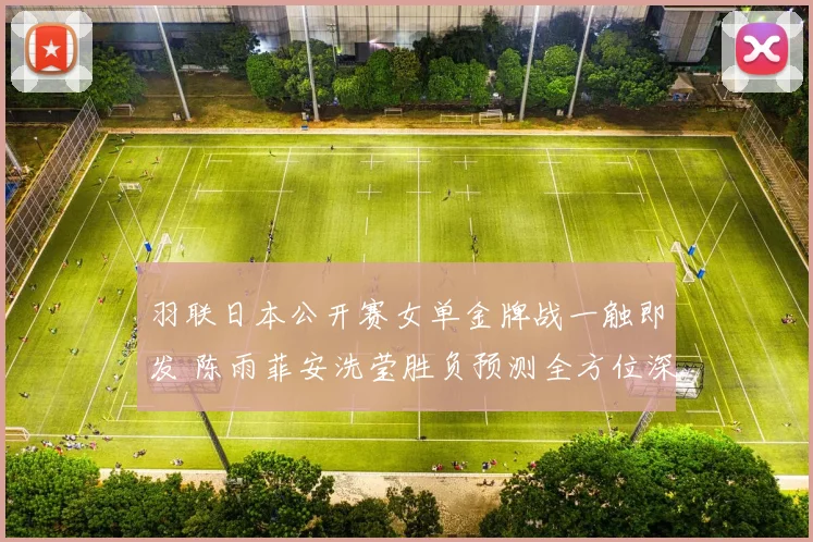 羽联日本公开赛女单金牌战一触即发 陈雨菲安洗莹胜负预测全方位深度分析